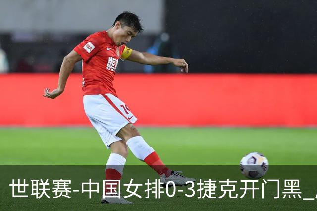世联赛-中国女排0-3捷克开门黑 唐欣空砍18分吴梦洁伤停