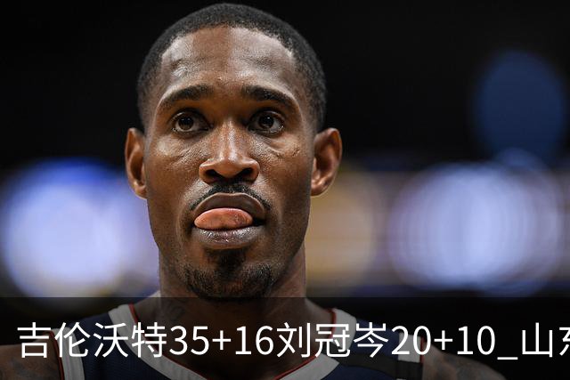 吉伦沃特35+16刘冠岑20+10 山东大胜吉林