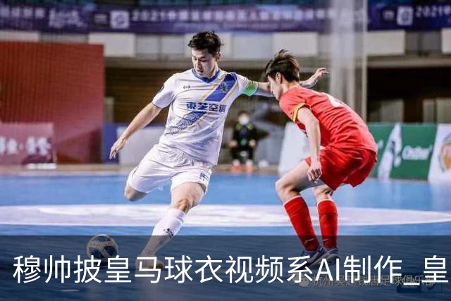 穆帅披皇马球衣视频系AI制作 皇马：下周支付1500万欧
